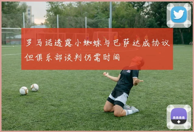罗马诺透露小蜘蛛与巴萨达成协议但俱乐部谈判仍需时间