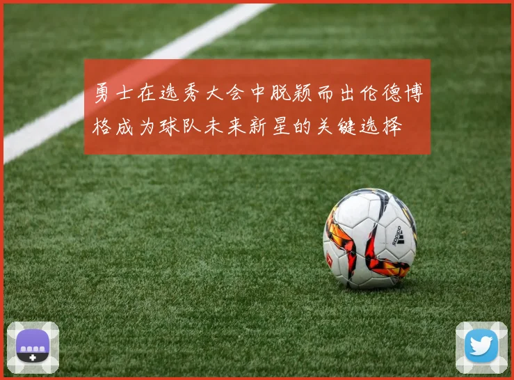 勇士在选秀大会中脱颖而出伦德博格成为球队未来新星的关键选择