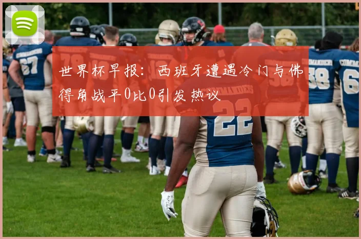 世界杯早报：西班牙遭遇冷门与佛得角战平0比0引发热议