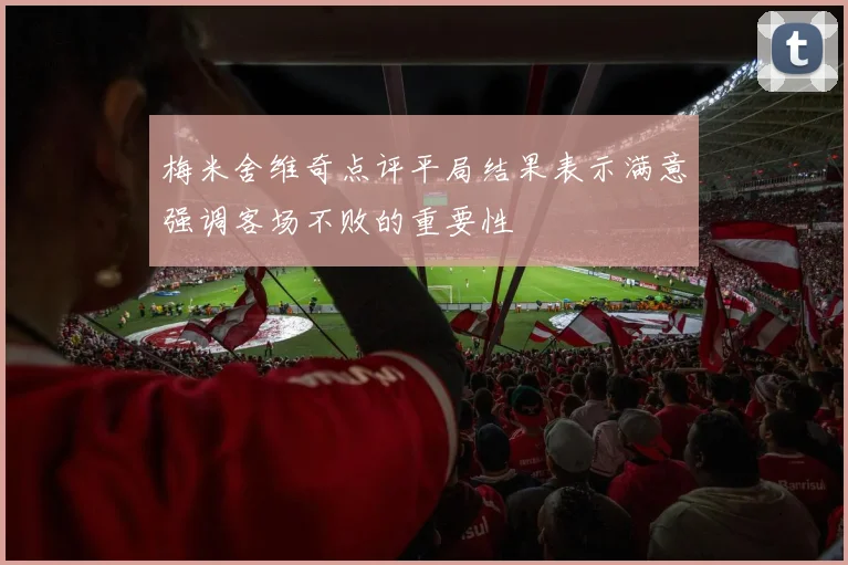 梅米舍维奇点评平局结果表示满意强调客场不败的重要性