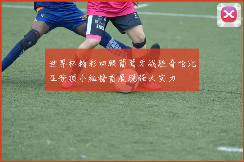 世界杯精彩回顾葡萄牙战胜哥伦比亚登顶小组榜首展现强大实力