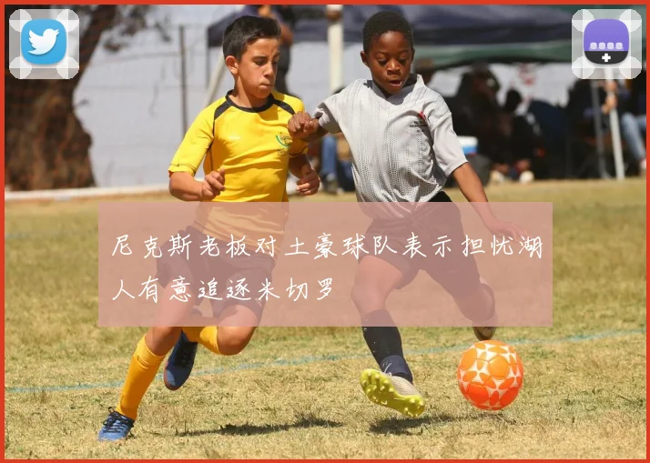 尼克斯老板对土豪球队表示担忧湖人有意追逐米切罗