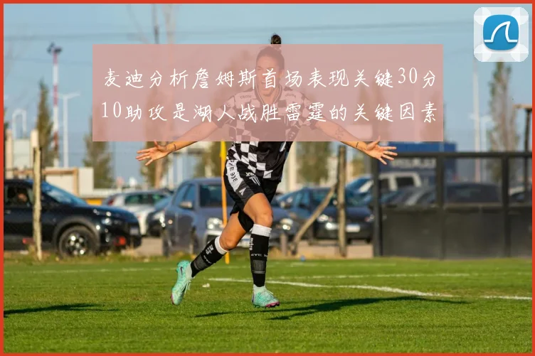 麦迪分析詹姆斯首场表现关键30分10助攻是湖人战胜雷霆的关键因素