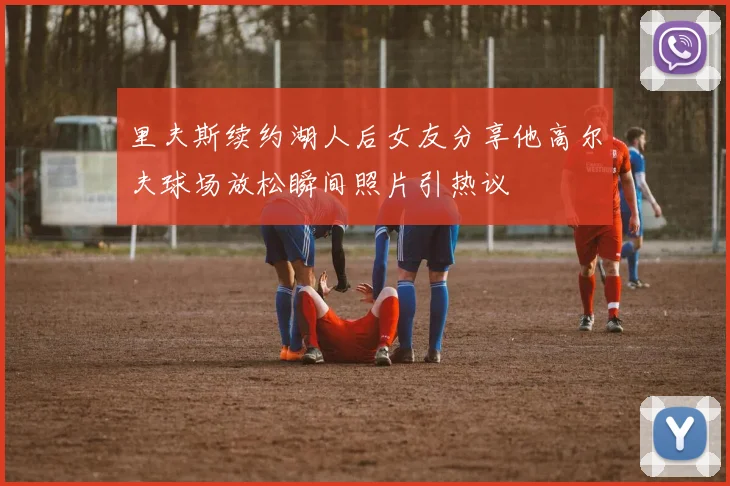 里夫斯续约湖人后女友分享他高尔夫球场放松瞬间照片引热议