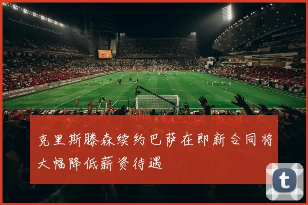 克里斯滕森续约巴萨在即新合同将大幅降低薪资待遇