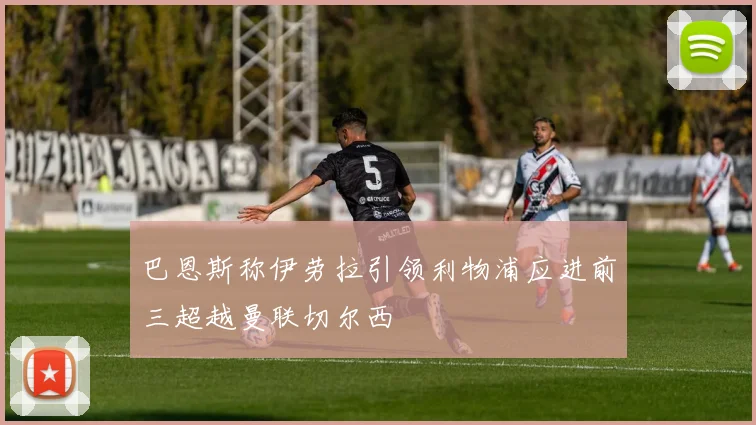 巴恩斯称伊劳拉引领利物浦应进前三超越曼联切尔西