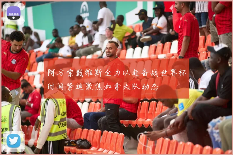 阿方索戴维斯全力以赴备战世界杯时间紧迫聚焦加拿大队动态
