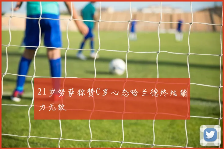 21岁努萨称赞C罗心态哈兰德终结能力无敌