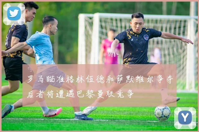 罗马瞄准格林伍德和萨默维尔争夺后者将遭遇巴黎曼联竞争
