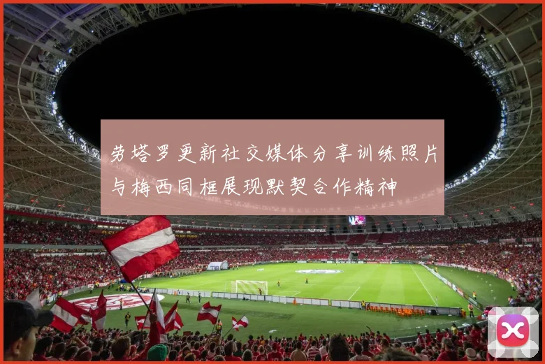 劳塔罗更新社交媒体分享训练照片与梅西同框展现默契合作精神