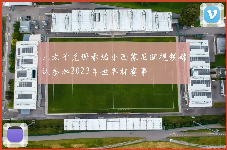 三太子兑现承诺小西蒙尼晒视频确认参加2023年世界杯赛事