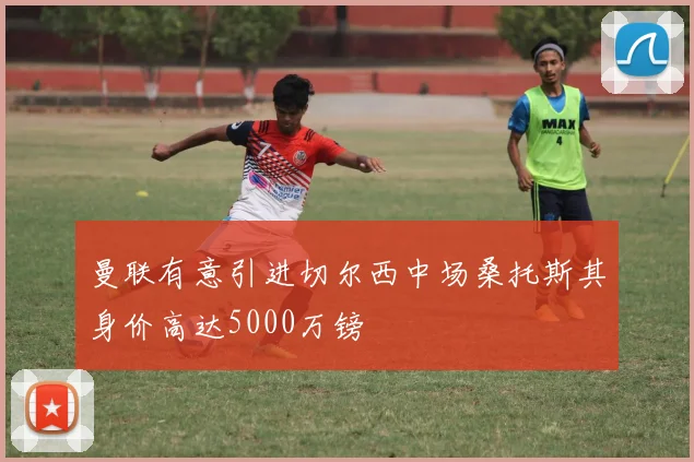 曼联有意引进切尔西中场桑托斯其身价高达5000万镑