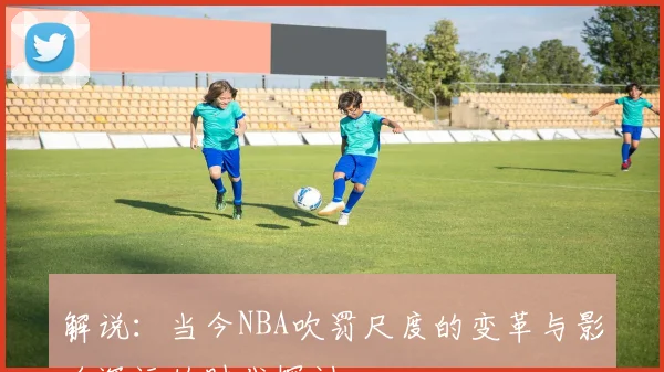 解说：当今NBA吹罚尺度的变革与影响深远的时代探讨