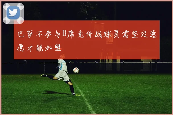 巴萨不参与B席竞价战球员需坚定意愿才能加盟