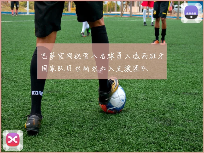 巴萨官网祝贺八名球员入选西班牙国家队贝尔纳尔加入支援团队
