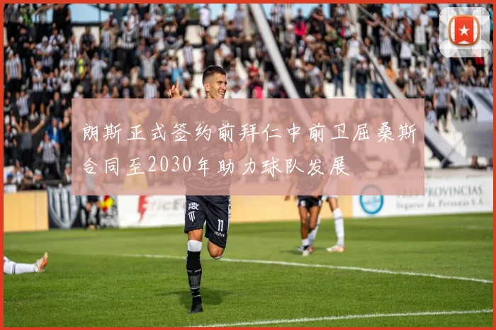 朗斯正式签约前拜仁中前卫屈桑斯合同至2030年助力球队发展