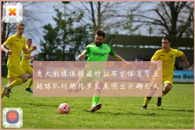 意大利媒体报道特拉布宗体育等土超球队对热格罗瓦表现出兴趣尤文图斯愿意出售这名球员