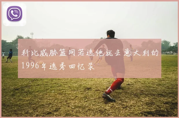 科比威胁篮网若选他就去意大利的1996年选秀回忆录