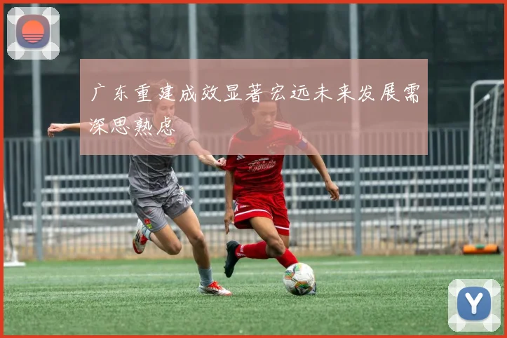广东重建成效显著宏远未来发展需深思熟虑