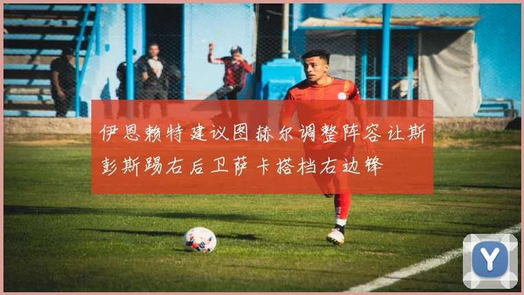 伊恩赖特建议图赫尔调整阵容让斯彭斯踢右后卫萨卡搭档右边锋