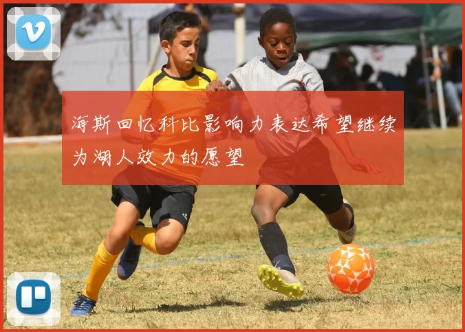 海斯回忆科比影响力表达希望继续为湖人效力的愿望