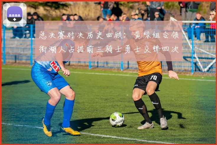 总决赛对决历史回顾：黄绿组合领衔湖人占据前三骑士勇士交锋四次