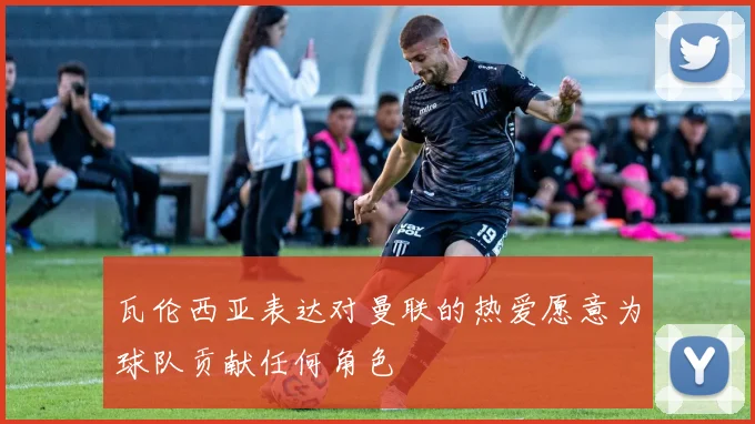 瓦伦西亚表达对曼联的热爱愿意为球队贡献任何角色