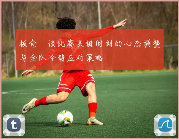板仓滉谈比赛关键时刻的心态调整与全队冷静应对策略